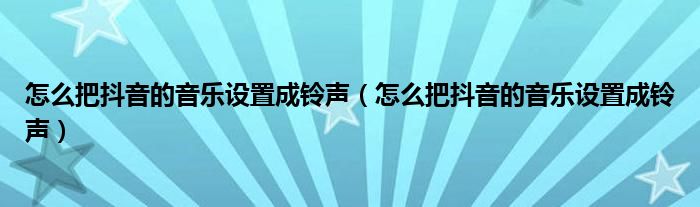 怎么把抖音的音乐设置成铃声(怎么把抖音的音乐设置成铃声)