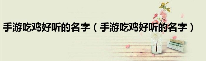 手游吃鸡好听的名字(手游吃鸡好听的名字)