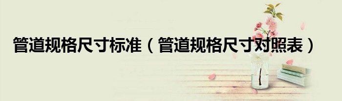 管道规格尺寸标准(管道规格尺寸对照表)