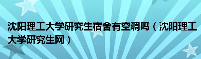 沈阳理工大学研究生宿舍有空调吗(沈阳理工大学研究生网)
