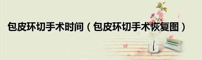 包皮环切手术时间(包皮环切手术恢复图)