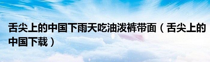 舌尖上的中国下雨天吃油泼裤带面(舌尖上的中国下载)