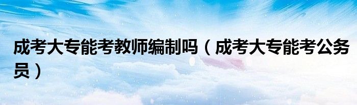 成考大专能考教师编制吗（成考大专能考公务员）