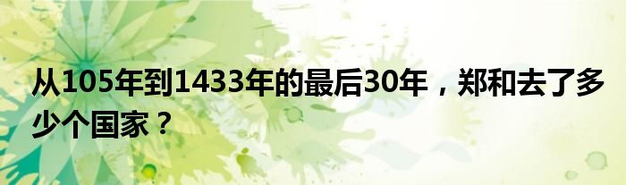 从105年到1433年的最后30年,郑和去了多少个国家?