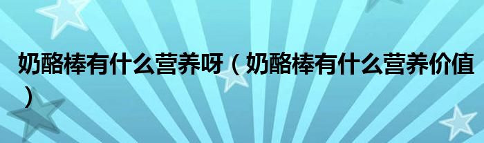 奶酪棒有什么营养呀(奶酪棒有什么营养价值)