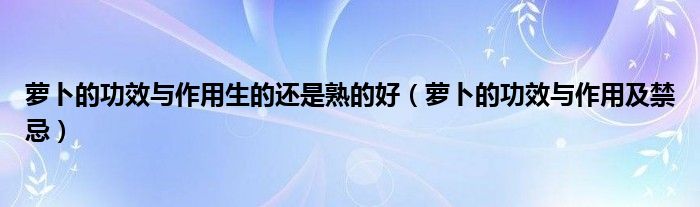 萝卜的功效与作用生的还是熟的好(萝卜的功效与作用及禁忌)