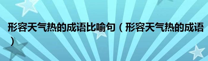 形容天气热的成语比喻句(形容天气热的成语)