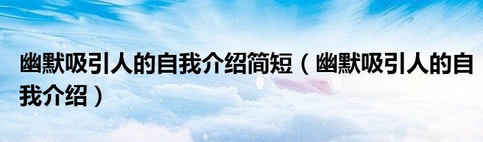幽默吸引人的自我介绍简短(幽默吸引人的自我介绍)