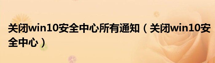 关闭win10安全中心所有通知(关闭win10安全中心)