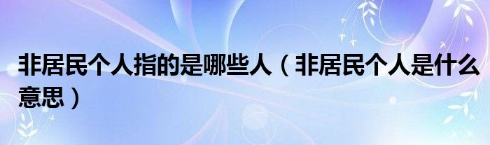 非居民个人指的是哪些人(非居民个人是什么意思)