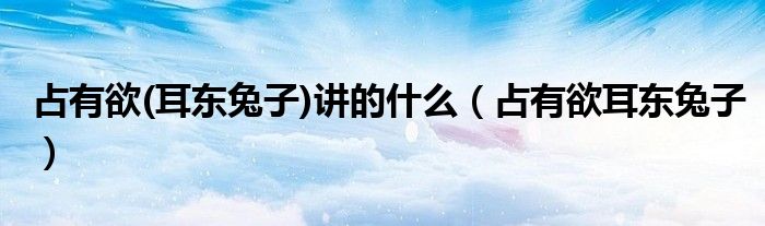 占有欲(耳东兔子)讲的什么（占有欲耳东兔子）