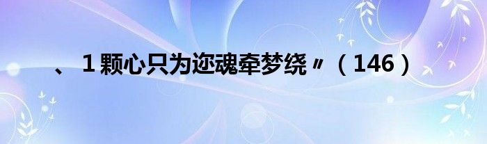 、1颗心只为迩魂牵梦绕〃(146)