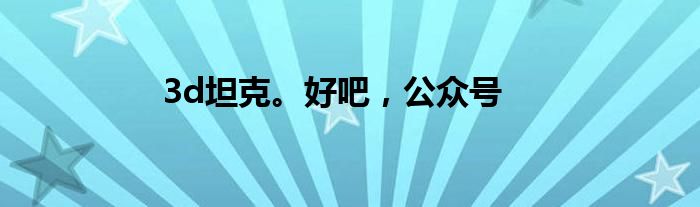 3d坦克。好吧，公众号