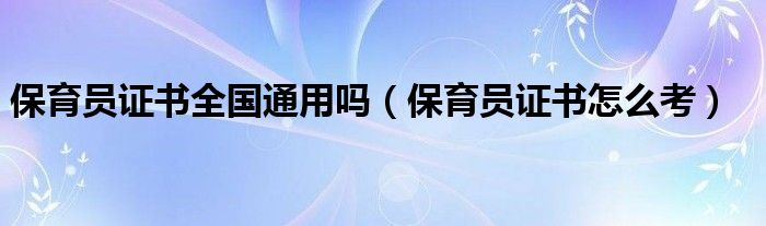 保育员证书全国通用吗(保育员证书怎么考)