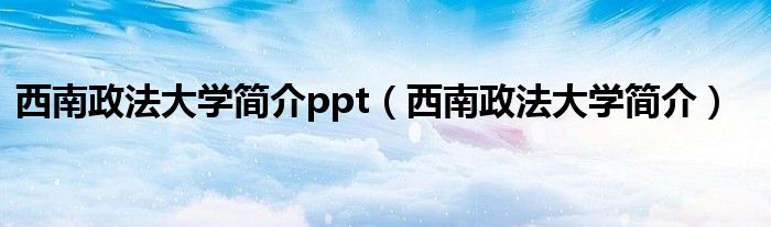西南政法大学简介ppt(西南政法大学简介)