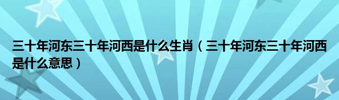 三十年河东三十年河西是什么生肖(三十年河东三十年河西是什么意思)