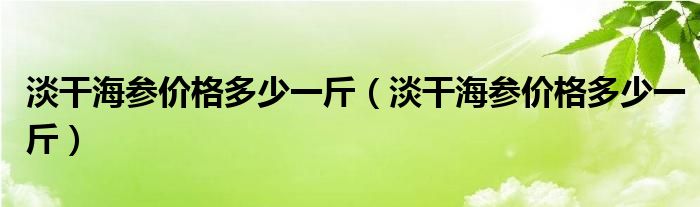 淡干海参价格多少一斤(淡干海参价格多少一斤)