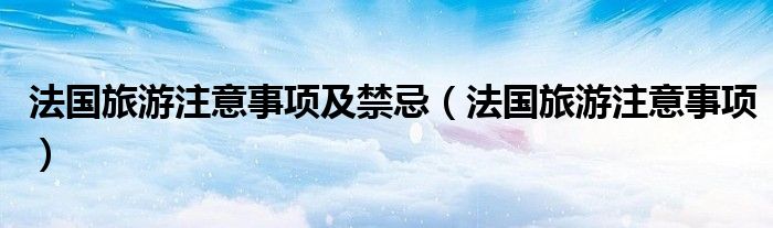 法国旅游注意事项及禁忌(法国旅游注意事项)