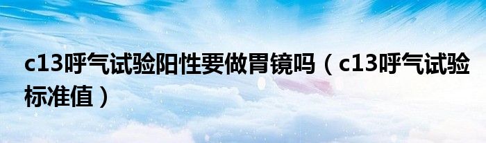 c13呼气试验阳性要做胃镜吗(c13呼气试验标准值)