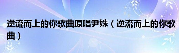 逆流而上的你歌曲原唱尹姝(逆流而上的你歌曲)