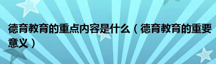 德育教育的重点内容是什么(德育教育的重要意义)