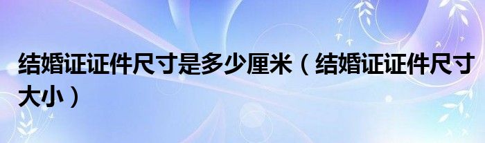 结婚证证件尺寸是多少厘米(结婚证证件尺寸大小)