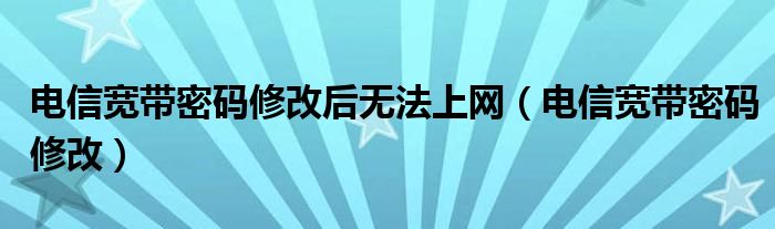 电信宽带密码修改后无法上网(电信宽带密码修改)