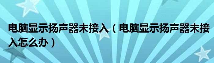 电脑显示扬声器未接入(电脑显示扬声器未接入怎么办)