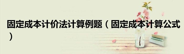 固定成本计价法计算例题(固定成本计算公式)