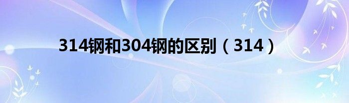 314钢和304钢的区别(314)