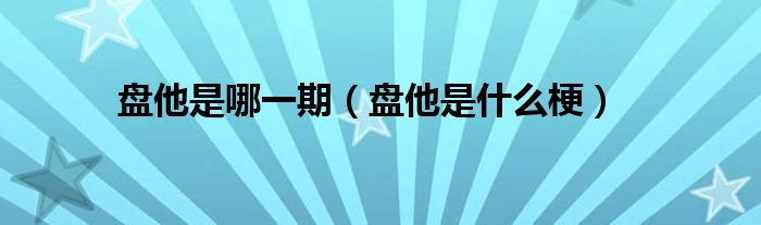 盘他是哪一期(盘他是什么梗)