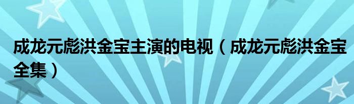 成龙元彪洪金宝主演的电视(成龙元彪洪金宝全集)