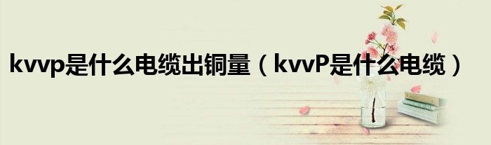 kvvp是什么电缆出铜量(kvvP是什么电缆)
