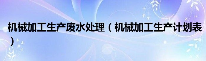 机械加工生产废水处理(机械加工生产计划表)