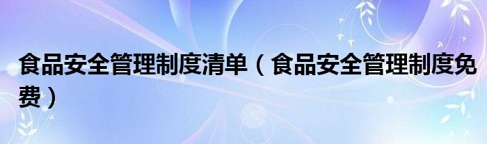 食品安全管理制度清单(食品安全管理制度免费)