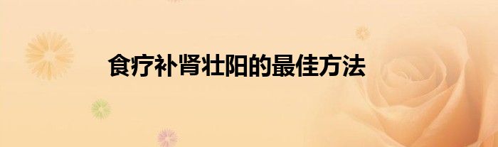 食疗补肾壮阳的最佳方法