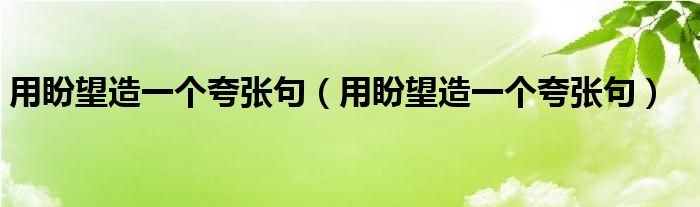用盼望造一个夸张句(用盼望造一个夸张句)