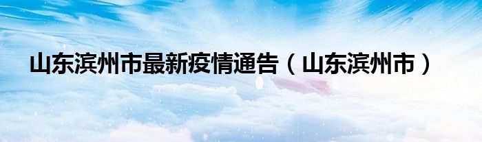 山东滨州市最新疫情通告(山东滨州市)
