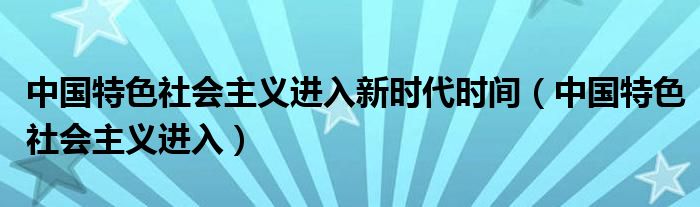 中国特色社会主义进入新时代时间(中国特色社会主义进入)