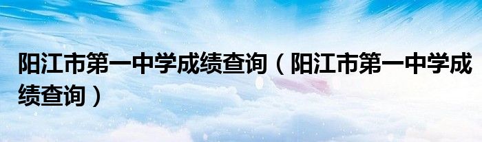 阳江市第一中学成绩查询(阳江市第一中学成绩查询)