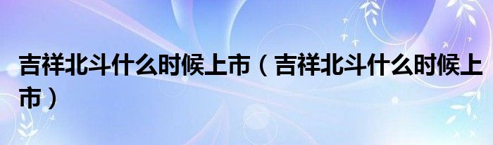吉祥北斗什么时候上市(吉祥北斗什么时候上市)