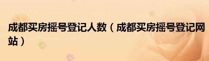 成都买房摇号登记人数(成都买房摇号登记网站)