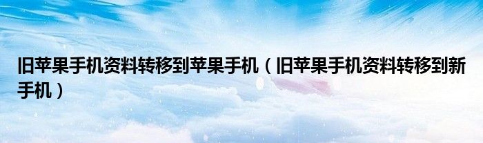 旧苹果手机资料转移到苹果手机(旧苹果手机资料转移到新手机)