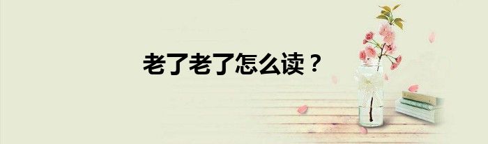 老了老了怎么读？