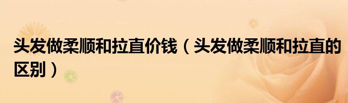 头发做柔顺和拉直价钱(头发做柔顺和拉直的区别)