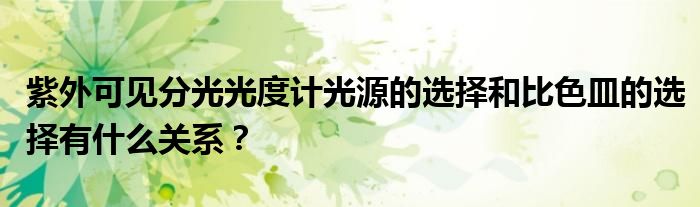 紫外可见分光光度计光源的选择和比色皿的选择有什么关系?