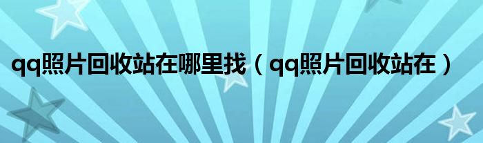qq照片回收站在哪里找(qq照片回收站在)