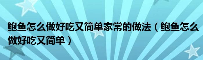 鲍鱼怎么做好吃又简单家常的做法(鲍鱼怎么做好吃又简单)