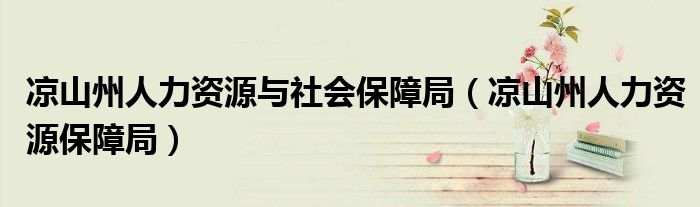 凉山州人力资源与社会保障局(凉山州人力资源保障局)