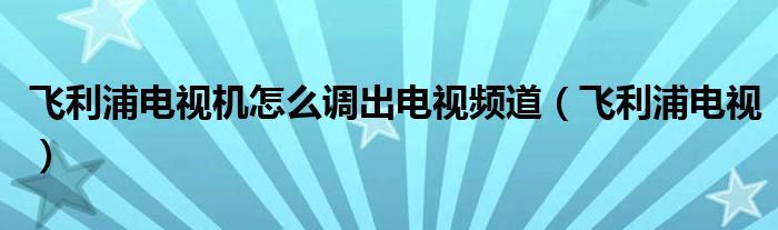 飞利浦电视机怎么调出电视频道(飞利浦电视)